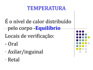 TEMPERATURA 
É o nível de calor distribuído 
pelo corpo -Equilíbrio 
Locais de verificação: 
- Oral 
- Axilar/inguinal 
- Retal 
 