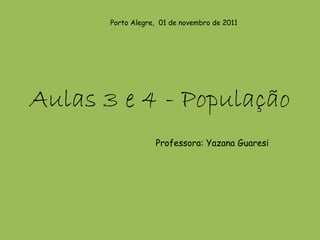 Porto Alegre, 01 de novembro de 2011




Aulas 3 e 4 - População
                   Professora: Yazana Guaresi
 