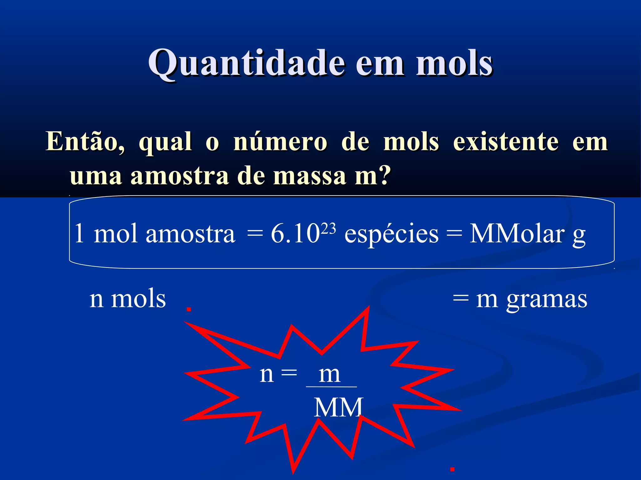 Quantidade em molsQuantidade em mols
Então, qual o número de mols existente emEntão, qual o número de mols existente em
uma amostra de massa m?uma amostra de massa m?
1 mol amostra = 6.1023
espécies = MMolar g
n mols = m gramas
n = m
MM
 