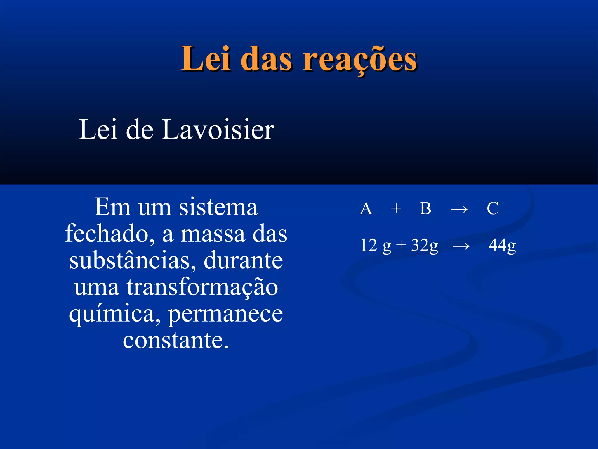 Lei das reaçõesLei das reações
Lei de Lavoisier
Em um sistema
fechado, a massa das
substâncias, durante
uma transformação
química, permanece
constante.
A + B → C
12 g + 32g → 44g
 