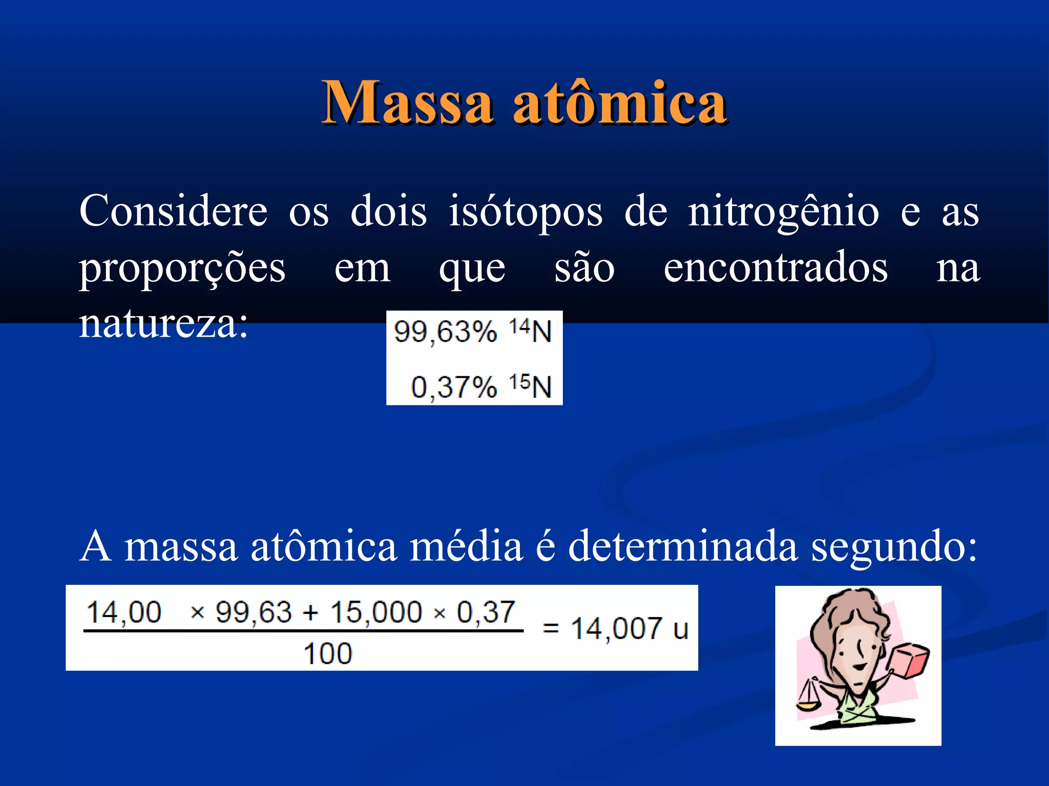 Considere os dois isótopos de nitrogênio e as
proporções em que são encontrados na
natureza:
A massa atômica média é determinada segundo:
Massa atômicaMassa atômica
 