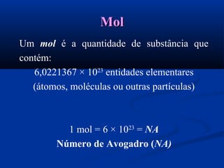 MolMol
Um mol é a quantidade de substância que
contém:
6,0221367 × 1023
entidades elementares
(átomos, moléculas ou outras partículas)
1 mol = 6 × 1023
= NA
Número de Avogadro (NA)
 
