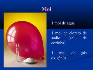 MolMol
1 mol de água
1 mol de cloreto de
sódio (sal de
cozinha)
1 mol de gás
oxigênio
 