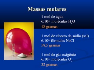 Massas molaresMassas molares
1 mol de água
6.1023
moléculas H2O
18 gramas
1 mol de cloreto de sódio (sal)
6.1023
fórmulas NaCl
58,5 gramas
1 mol de gás oxigênio
6.1023
moléculas O2
32 gramas
 