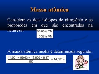 Considere os dois isótopos de nitrogênio e as
proporções em que são encontrados na
natureza:
A massa atômica média é determinada segundo:
Massa atômicaMassa atômica
 