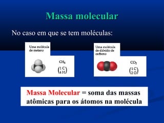 Massa molecularMassa molecular
No caso em que se tem moléculas:
Massa Molecular = soma das massas
atômicas para os átomos na molécula
 