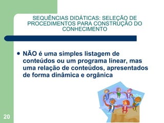 SEQUÊNCIAS DIDÁTICAS: SELEÇÃO DE PROCEDIMENTOS PARA CONSTRUÇÃO DO CONHECIMENTO NÃO é uma simples listagem de conteúdos ou um programa linear, mas uma relação de conteúdos, apresentados de forma dinâmica e orgânica 