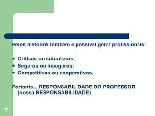 Pelos métodos também é possível gerar profissionais: Críticos ou submissos; Seguros ou inseguros; Competitivos ou cooperativos. Portanto... RESPONSABILIDADE DO PROFESSOR (nossa RESPONSABILIDADE)  