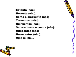 Setenta (não) Noventa (não) Cento e cinqüenta (não) Trezentos  (não) Quinhentos (não) Setecentos e noventa (não) Oitocentos (não) Novecentos (não) Uma milha.... 