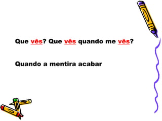 Que  vês ? Que  vês  quando me  vês ? Quando a mentira acabar  