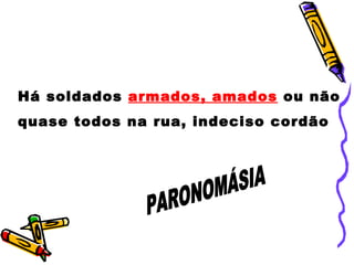 Há soldados  armados, amados  ou não quase todos na rua, indeciso cordão PARONOMÁSIA 