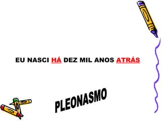 PLEONASMO EU NASCI  HÁ  DEZ MIL ANOS  ATRÁS   