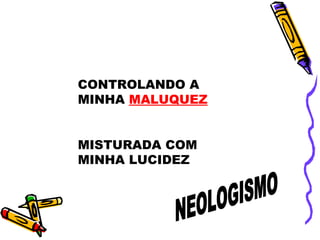 CONTROLANDO A MINHA  MALUQUEZ MISTURADA COM MINHA LUCIDEZ NEOLOGISMO 
