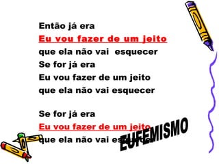 Então já era  Eu vou fazer de um jeito   que ela não vai  esquecer  Se for já era  Eu vou fazer de um jeito  que ela não vai esquecer  Se for já era  Eu vou fazer de um jeito   que ela não vai esquecer  EUFEMISMO 