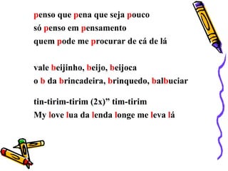 p enso que  p ena que seja  p ouco só  p enso em  p ensamento  quem  p ode me  p rocurar de cá de lá  vale  b eijinho,  b eijo,  b eijoca o  b  da  b rincadeira,  b rinquedo,  b al b uciar tin-tirim-tirim (2x)” tim-tirim My  l ove  l ua da  l enda  l onge me  l eva  l á  