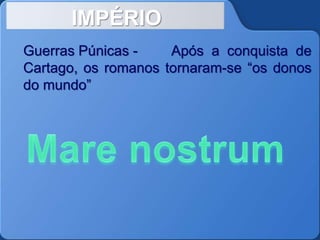 IMPÉRIO
Guerras Púnicas - Após a conquista de
Cartago, os romanos tornaram-se “os donos
do mundo”
 