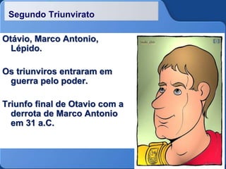 Segundo Triunvirato
Otávio, Marco Antonio,
Lépido.
Os triunviros entraram em
guerra pelo poder.
Triunfo final de Otavio com a
derrota de Marco Antonio
em 31 a.C.
 