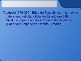 Teodósio (379-395): Edito de Tessalônica – tornava o
catolicismo religião oficial do Estado em 380.
Dividiu o império em dois: Império do Ocidente
(Honório) e Império do Oriente (Arcádio).
 