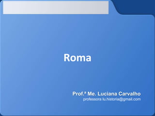 Roma
Prof.ª Me. Luciana Carvalho
professora lu.historia@gmail.com
 