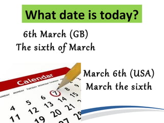 What date is today?
 6th March (GB)
The sixth of March

               March 6th (USA)
               March the sixth
 