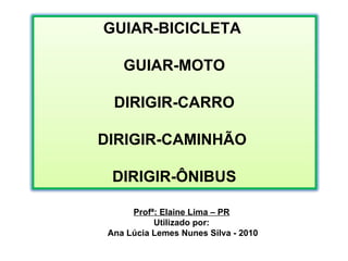 Profª: Elaine Lima – PR Utilizado por: Ana Lúcia Lemes Nunes Silva - 2010 GUIAR-BICICLETA  GUIAR-MOTO DIRIGIR-CARRO DIRIGIR-CAMINHÃO  DIRIGIR-ÔNIBUS 