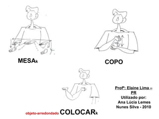 MESA k COPO objeto-arredondado  COLOCAR k Profª: Elaine Lima – PR Utilizado por: Ana Lúcia Lemes Nunes Silva - 2010 