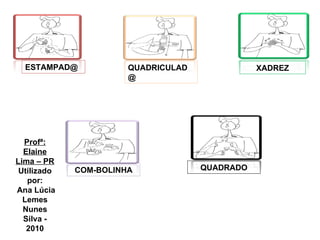 Profª: Elaine Lima – PR Utilizado por: Ana Lúcia Lemes Nunes Silva - 2010 ESTAMPAD@ QUADRICULAD@ XADREZ COM-BOLINHA QUADRADO 