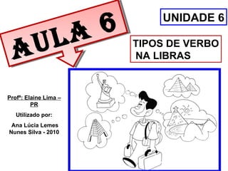 Aula 6 TIPOS DE VERBO NA LIBRAS UNIDADE 6 Profª: Elaine Lima – PR Utilizado por: Ana Lúcia Lemes Nunes Silva - 2010 