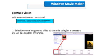 EDITANDO VÍDEOS
Adicionar o vídeo no storyboard:
1- Selecione uma imagem ou vídeo da área de coleções e arraste-o
até um dos quadros em branco.
Windows Movie Maker
Para adicionar o vídeo na linha do tempo e no storyboard é o
mesmo processo utilizado para adicionar uma imagem.
 