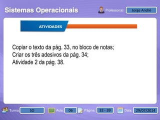 Aula: Pág: Data:10 10 a 17 18-jan-122503-BTurma:
Instrutor: Ricardo Paladini Matos
2503-B 10 10-17 17-01-2013
Celso AlencarJorge André
SO 06 32 - 39 29/07/2014
Copiar o texto da pág. 33, no bloco de notas;
Criar os três adesivos da pág. 34;
Atividade 2 da pág. 38.
 