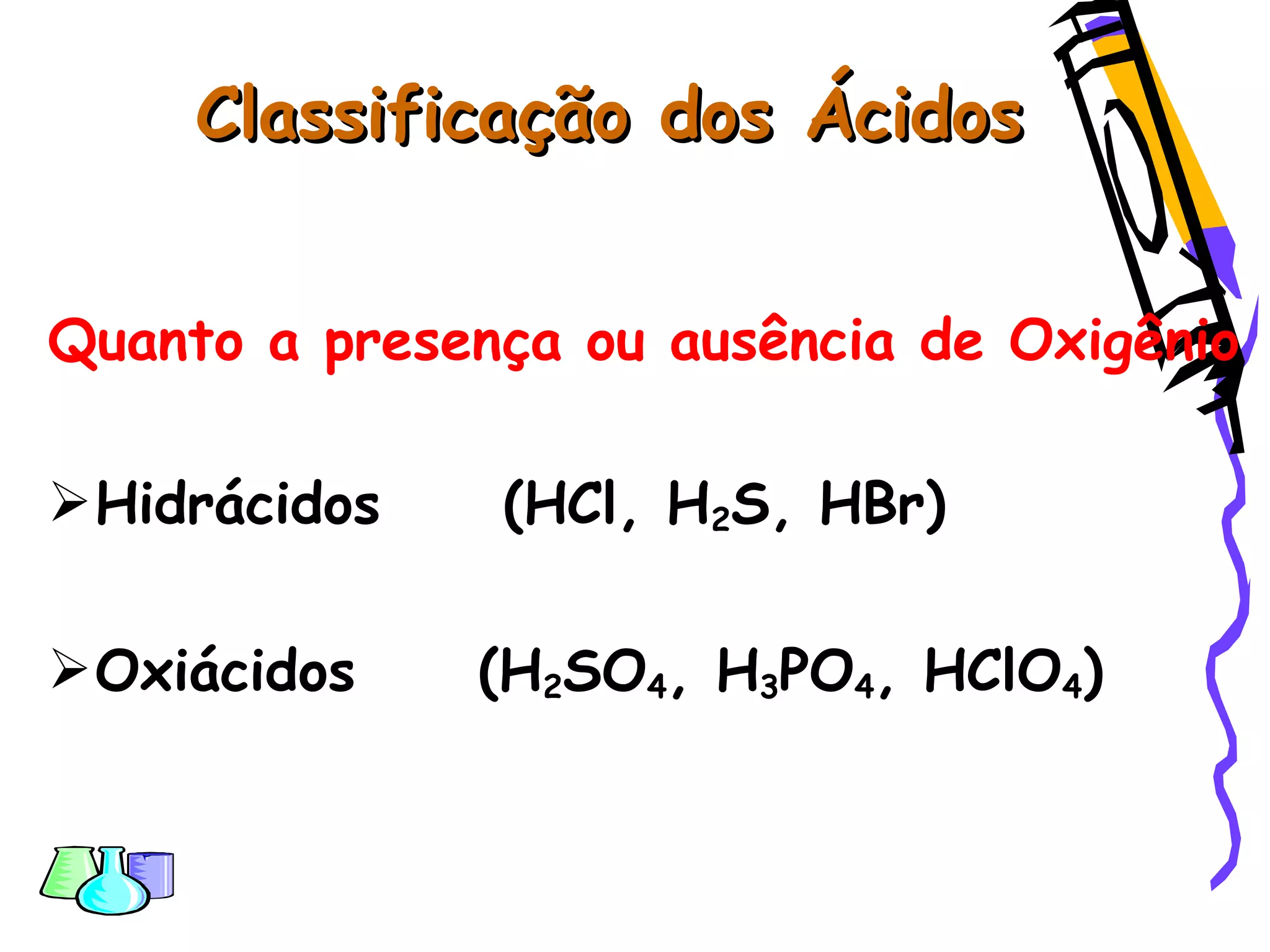 Classificação dos ÁcidosClassificação dos Ácidos
Quanto a presença ou ausência de Oxigênio
Hidrácidos (HCl, H2S, HBr)
Oxiácidos (H2SO4, H3PO4, HClO4)
 
