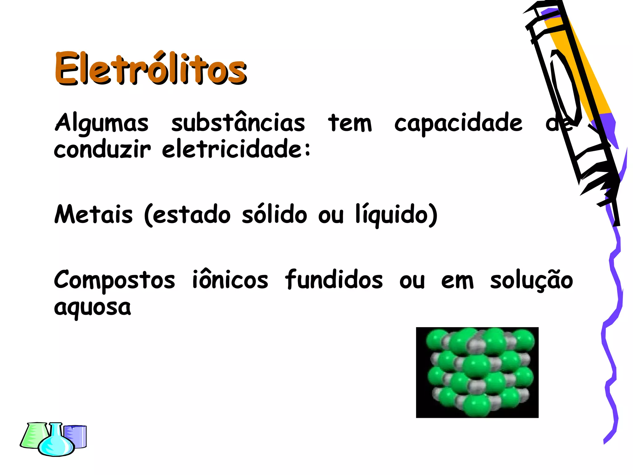 EletrólitosEletrólitos
Algumas substâncias tem capacidade de
conduzir eletricidade:
Metais (estado sólido ou líquido)
Compostos iônicos fundidos ou em solução
aquosa
 
