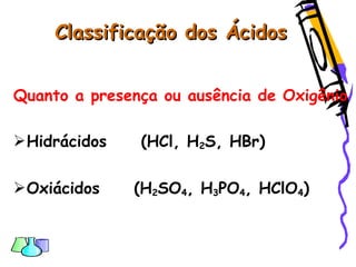 Classificação dos ÁcidosClassificação dos Ácidos
Quanto a presença ou ausência de Oxigênio
Hidrácidos (HCl, H2S, HBr)
Oxiácidos (H2SO4, H3PO4, HClO4)
 