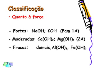ClassificaçãoClassificação
• Quanto à força
- Fortes: NaOH; KOH (Fam 1A)
- Moderadas: Ca(OH)2; Mg(OH)2 (2A)
- Fracas: demais,Al(OH)3, Fe(OH)3
 