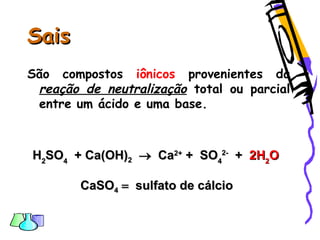 SaisSais
São compostos iônicos provenientes da
reação de neutralização total ou parcial
entre um ácido e uma base.
HH22SOSO44 ++ Ca(OH)Ca(OH)22  CaCa2+2+
+ SO+ SO44
2-2-
++ 2H2H22OO
CaSOCaSO44  sulfato de cálciosulfato de cálcio
 