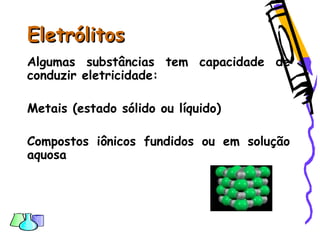 EletrólitosEletrólitos
Algumas substâncias tem capacidade de
conduzir eletricidade:
Metais (estado sólido ou líquido)
Compostos iônicos fundidos ou em solução
aquosa
 