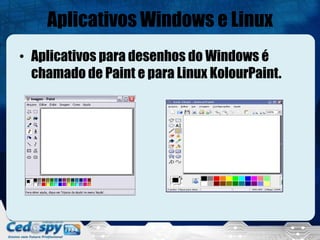 Aplicativos Windows e Linux
• Aplicativos para desenhos do Windows é
  chamado de Paint e para Linux KolourPaint.
 