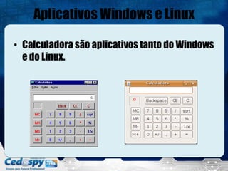 Aplicativos Windows e Linux

• Calculadora são aplicativos tanto do Windows
  e do Linux.
 