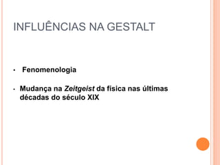INFLUÊNCIAS NA GESTALT 
• Fenomenologia 
• Mudança na Zeitgeist da física nas últimas 
décadas do século XIX 
 