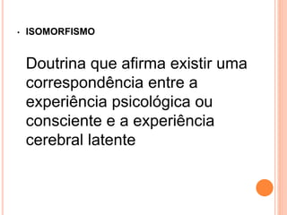 • ISOMORFISMO 
Doutrina que afirma existir uma 
correspondência entre a 
experiência psicológica ou 
consciente e a experiência 
cerebral latente 
 
