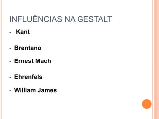 INFLUÊNCIAS NA GESTALT 
• Kant 
• Brentano 
• Ernest Mach 
• Ehrenfels 
• William James 
 