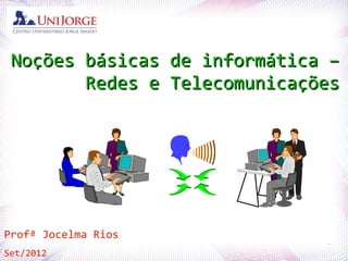 Noções básicas de informática –
        Redes e Telecomunicações




ProfªJocelma Rios
  Profª.
         Jocelma Rios
                              1
Set/2012
 