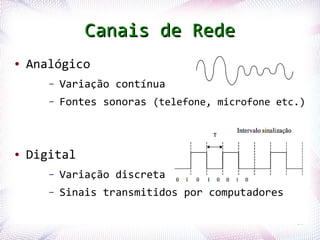 Canais de Rede
●   Analógico
            –   Variação contínua
            –   Fontes sonoras (telefone, microfone etc.)



●   Digital
            –   Variação discreta
            –   Sinais transmitidos por computadores

Profª. Jocelma Rios                                    16
 