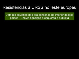Resistências à URSS no leste europeu
Domínio soviético não era consenso no interior desses
países → havia oposição à esquerda e à direita
 