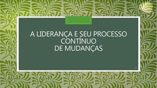 A LIDERANÇA E SEU PROCESSO
CONTÍNUO
DE MUDANÇAS
17
 