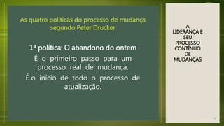 A
LIDERANÇA E
SEU
PROCESSO
CONTÍNUO
DE
MUDANÇAS
As quatro políticas do processo de mudança
segundo Peter Drucker
1ª política: O abandono do ontem
É o primeiro passo para um
processo real de mudança.
É o início de todo o processo de
atualização.
19
 