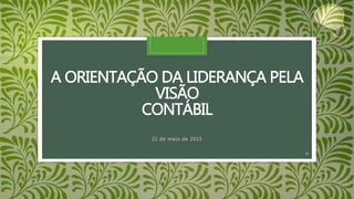 A ORIENTAÇÃO DA LIDERANÇA PELA
VISÃO
CONTÁBIL
21 de maio de 2015
34
 