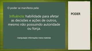 PODER
O poder se manifesta pela:
Influência: habilidade para afetar
as decisões e ações de outros,
mesmo não possuindo autoridade
ou força.
manipulação-informações-meios materiais
7
 