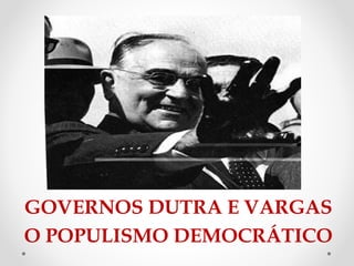 GOVERNOS DUTRA E VARGAS
O POPULISMO DEMOCRÁTICO
 