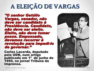 A ELEIÇÃO DE VARGAS
• Vargas obteve
48,73% contra
29,66% de
Eduardo Gomes,
que em
campanha se
colocara contra a
existência...